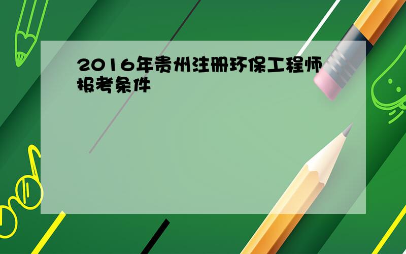 2016年贵州注册环保工程师报考条件