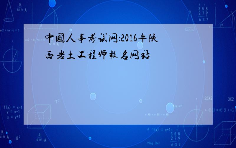 中国人事考试网：2016年陕西岩土工程师报名网站