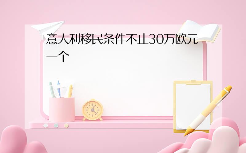 意大利移民条件不止30万欧元一个