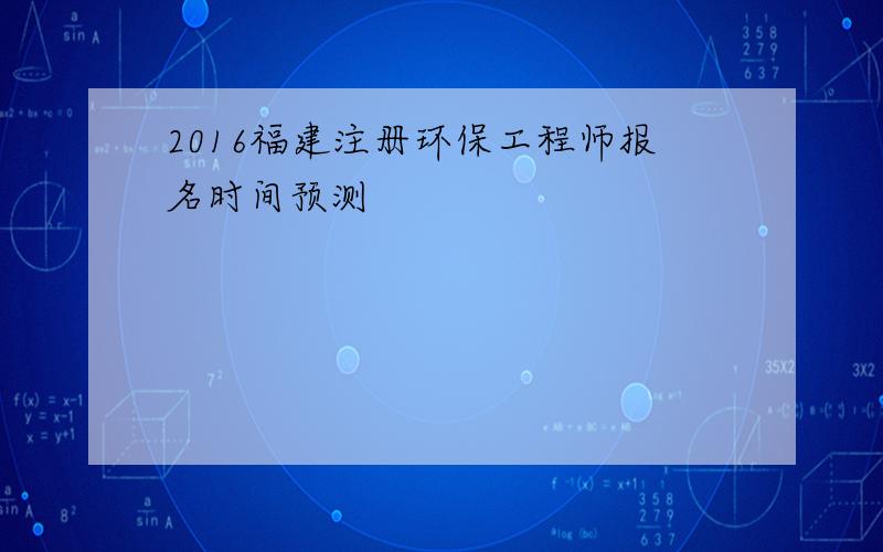 2016福建注册环保工程师报名时间预测