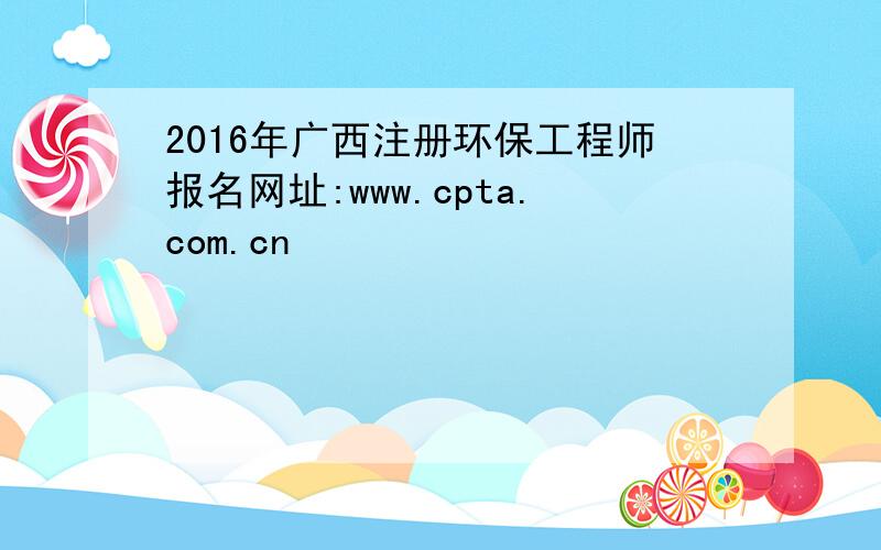 2016年广西注册环保工程师报名网址:www.cpta.com.cn