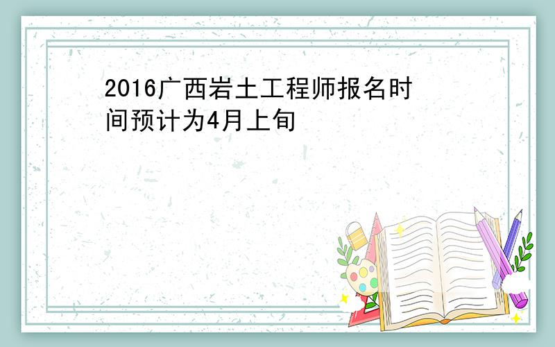 2016广西岩土工程师报名时间预计为4月上旬