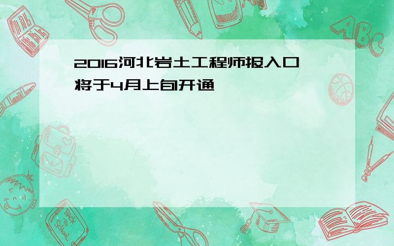 2016河北岩土工程师报入口将于4月上旬开通