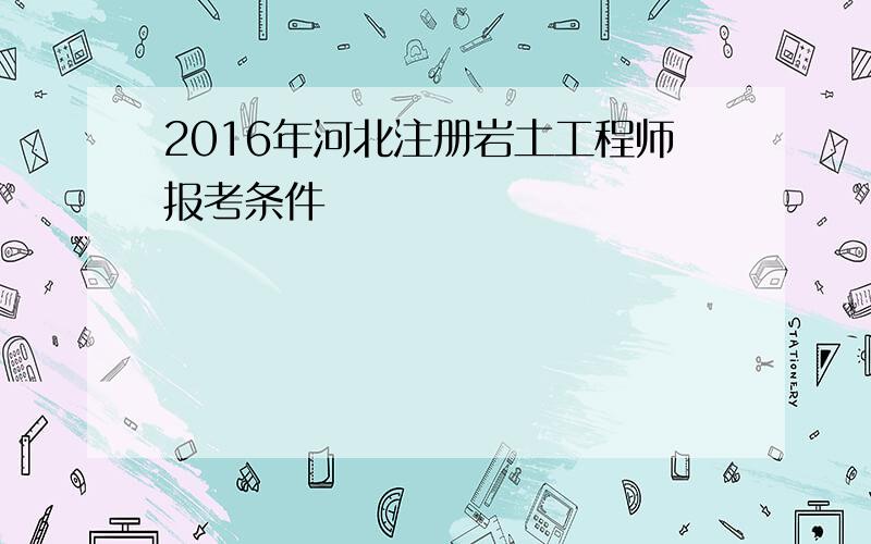 2016年河北注册岩土工程师报考条件