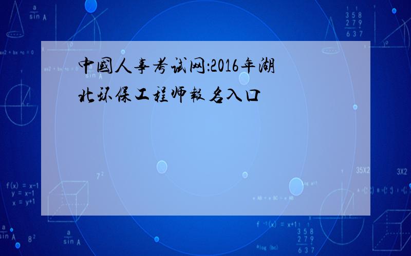 中国人事考试网：2016年湖北环保工程师报名入口