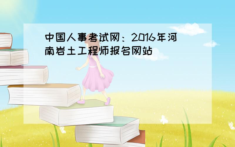 中国人事考试网：2016年河南岩土工程师报名网站