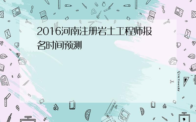 2016河南注册岩土工程师报名时间预测