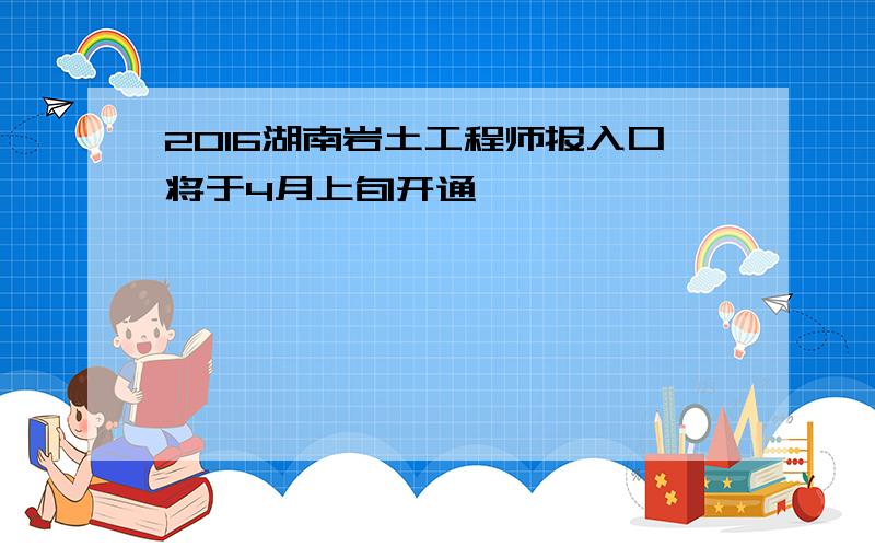 2016湖南岩土工程师报入口将于4月上旬开通