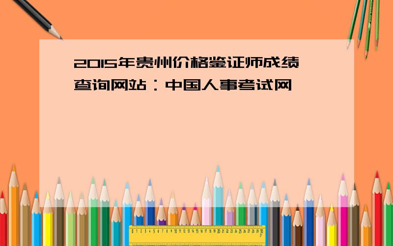 2015年贵州价格鉴证师成绩查询网站：中国人事考试网