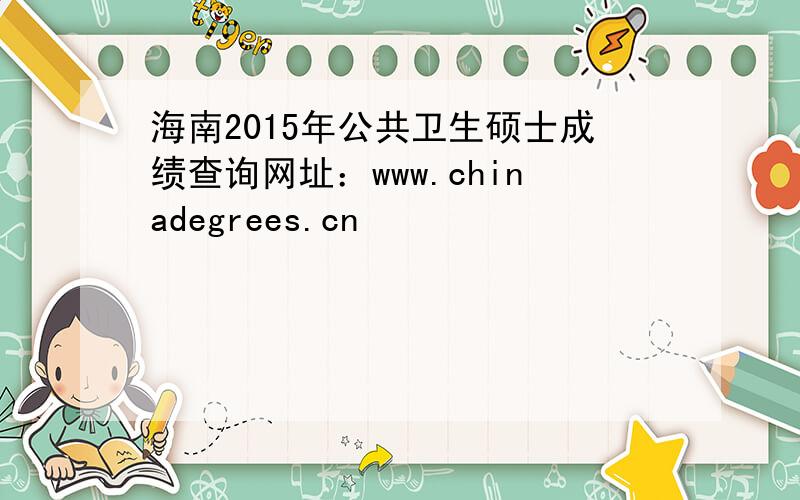 海南2015年公共卫生硕士成绩查询网址：www.chinadegrees.cn