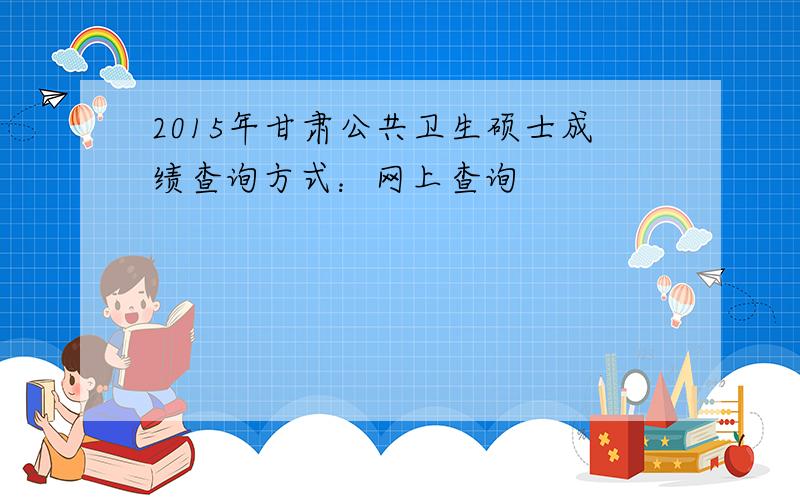 2015年甘肃公共卫生硕士成绩查询方式：网上查询