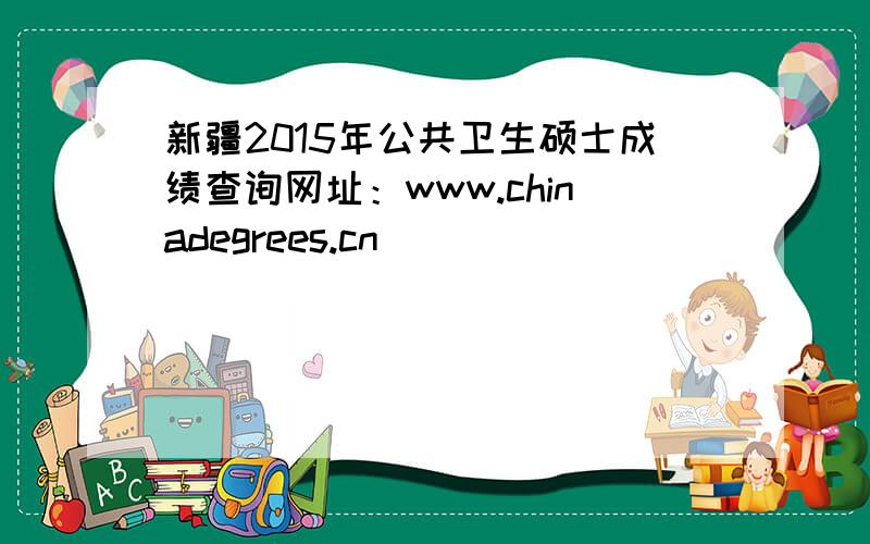 新疆2015年公共卫生硕士成绩查询网址：www.chinadegrees.cn