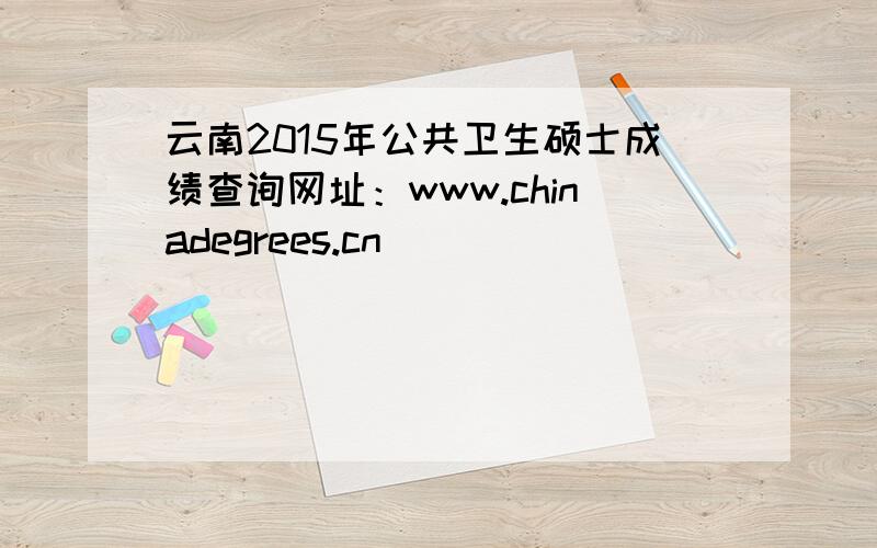 云南2015年公共卫生硕士成绩查询网址：www.chinadegrees.cn