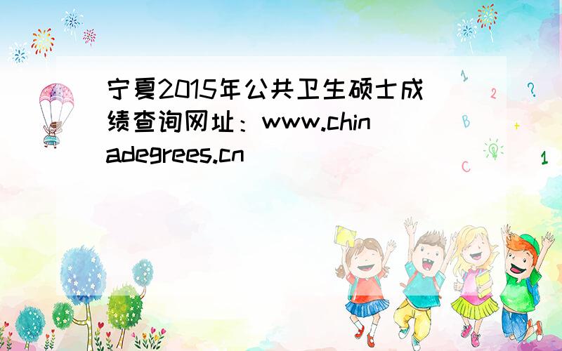 宁夏2015年公共卫生硕士成绩查询网址：www.chinadegrees.cn