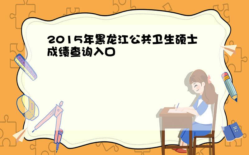 2015年黑龙江公共卫生硕士成绩查询入口