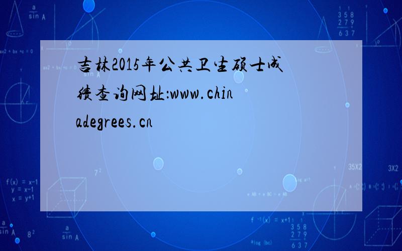 吉林2015年公共卫生硕士成绩查询网址：www.chinadegrees.cn