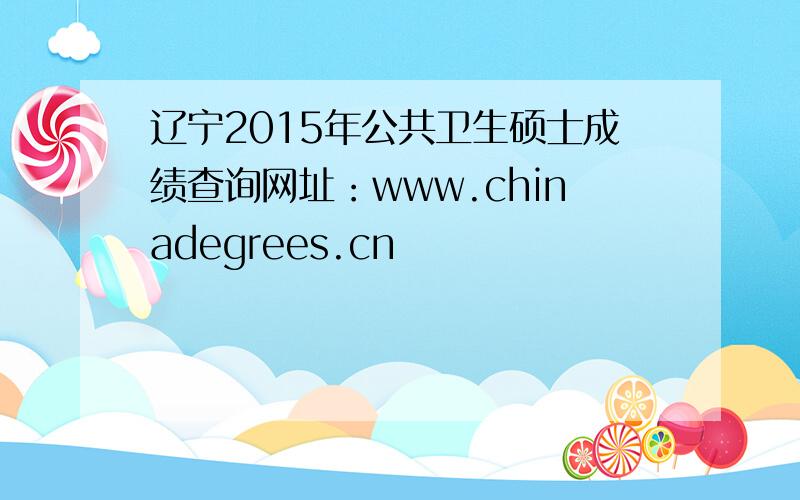 辽宁2015年公共卫生硕士成绩查询网址：www.chinadegrees.cn