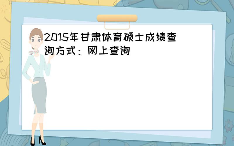 2015年甘肃体育硕士成绩查询方式：网上查询