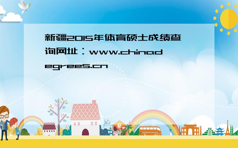 新疆2015年体育硕士成绩查询网址：www.chinadegrees.cn