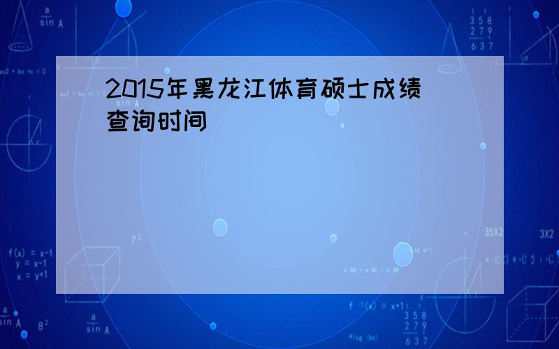 2015年黑龙江体育硕士成绩查询时间