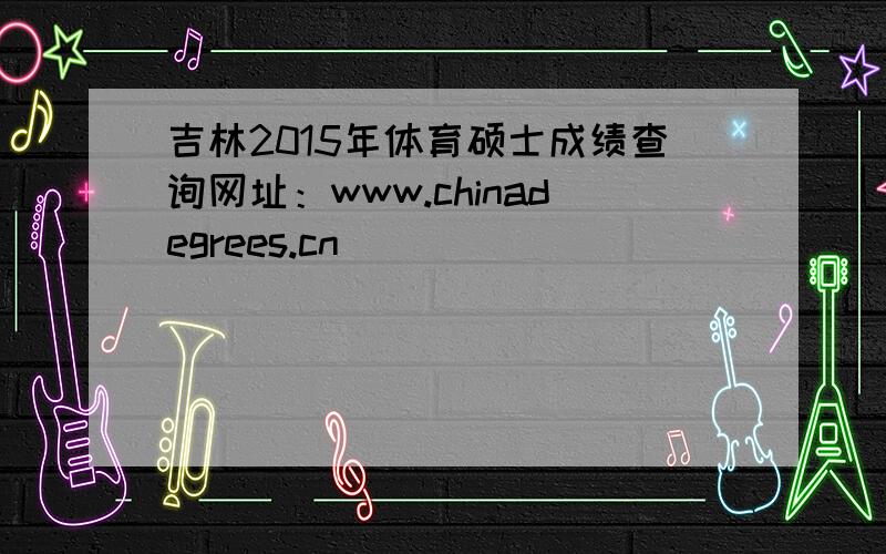 吉林2015年体育硕士成绩查询网址：www.chinadegrees.cn