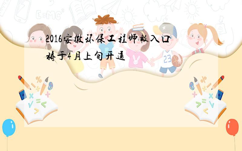 2016安徽环保工程师报入口将于4月上旬开通