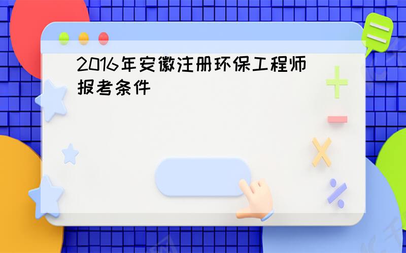 2016年安徽注册环保工程师报考条件