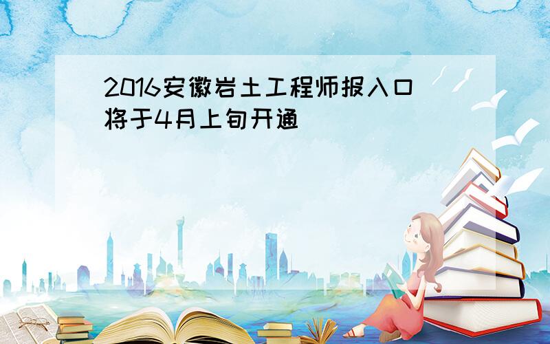 2016安徽岩土工程师报入口将于4月上旬开通