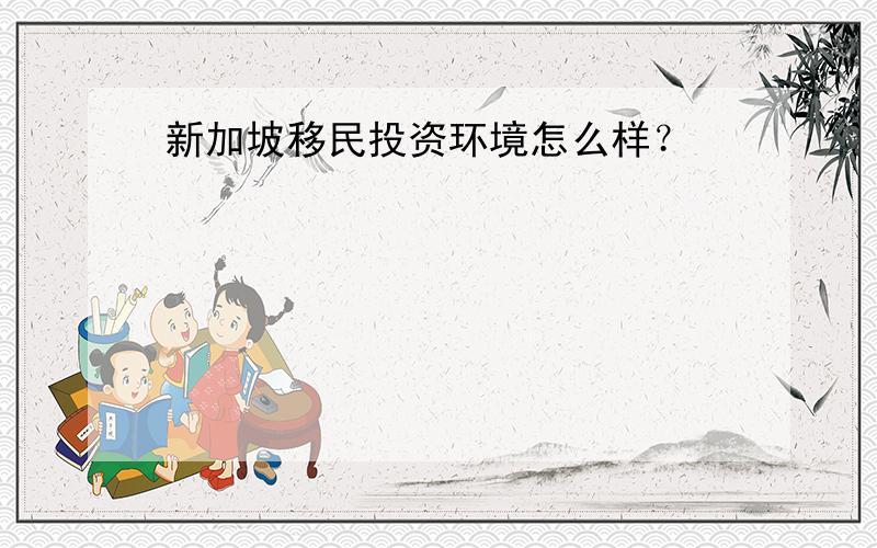 新加坡移民投资环境怎么样？