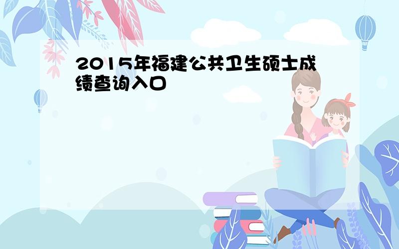 2015年福建公共卫生硕士成绩查询入口