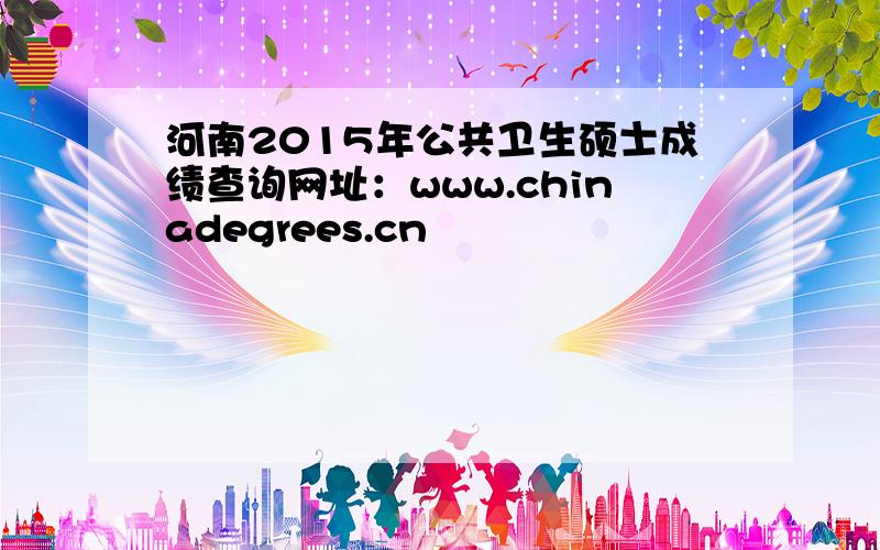 河南2015年公共卫生硕士成绩查询网址：www.chinadegrees.cn