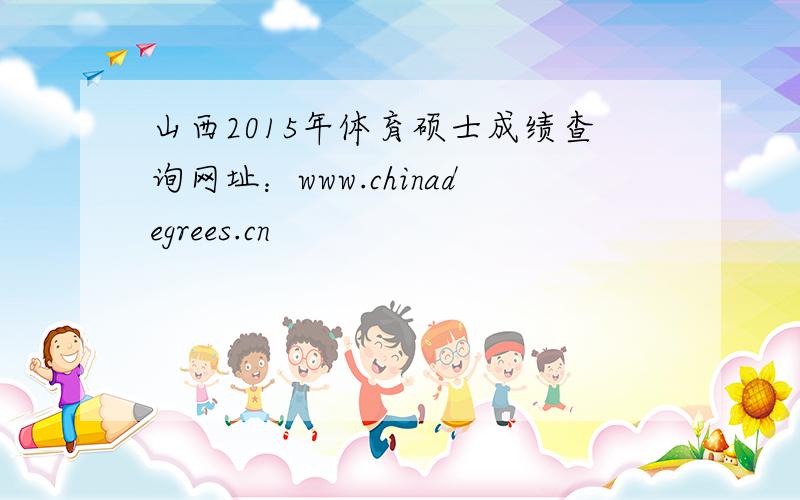 山西2015年体育硕士成绩查询网址：www.chinadegrees.cn