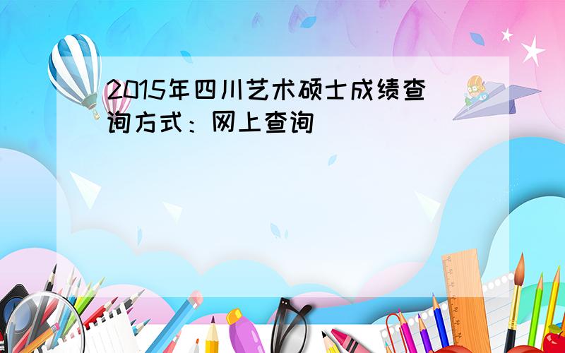 2015年四川艺术硕士成绩查询方式：网上查询