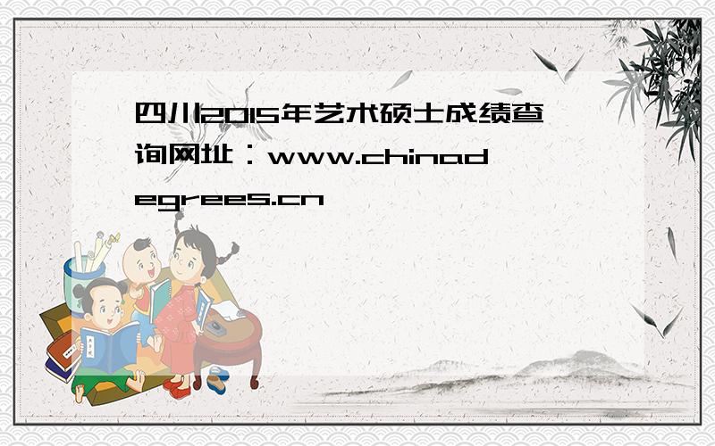 四川2015年艺术硕士成绩查询网址：www.chinadegrees.cn