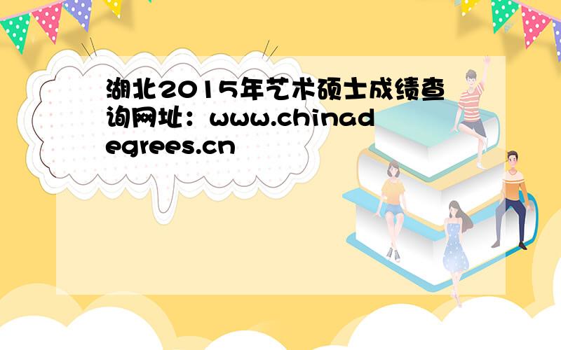 湖北2015年艺术硕士成绩查询网址：www.chinadegrees.cn