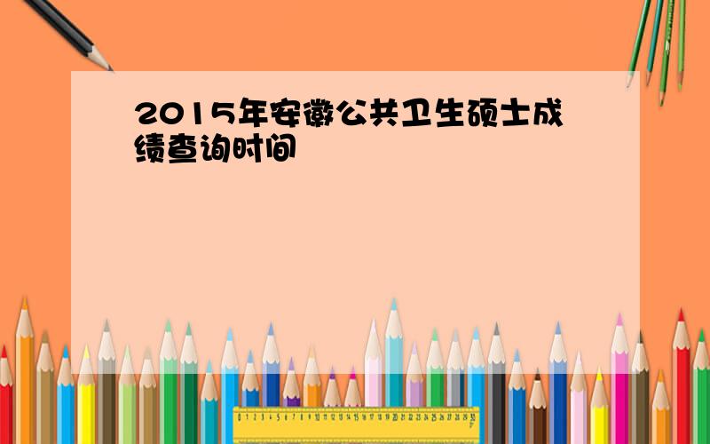 2015年安徽公共卫生硕士成绩查询时间