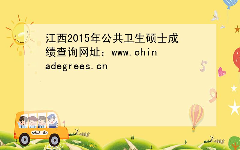 江西2015年公共卫生硕士成绩查询网址：www.chinadegrees.cn