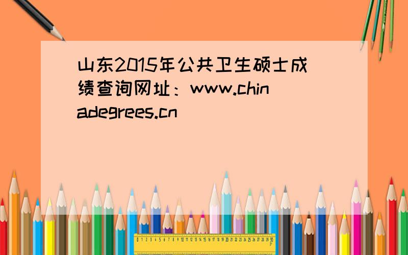 山东2015年公共卫生硕士成绩查询网址：www.chinadegrees.cn