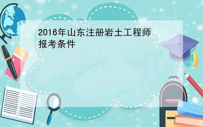 2016年山东注册岩土工程师报考条件