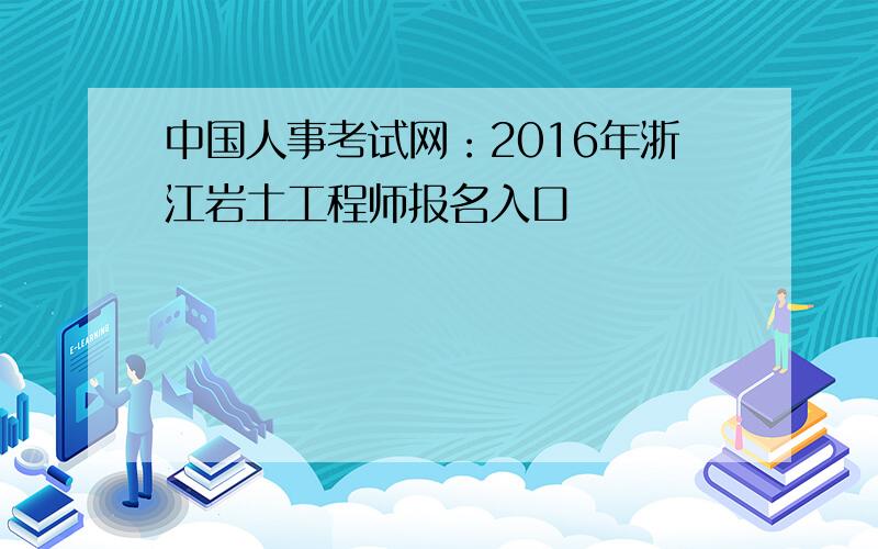 中国人事考试网：2016年浙江岩土工程师报名入口