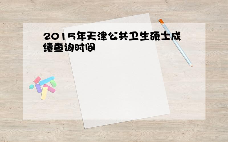 2015年天津公共卫生硕士成绩查询时间