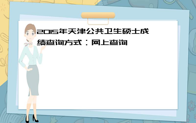 2015年天津公共卫生硕士成绩查询方式：网上查询