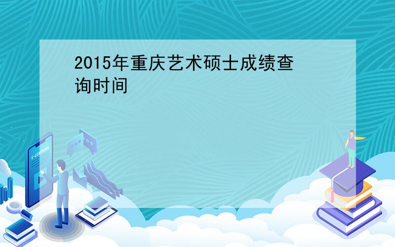 2015年重庆艺术硕士成绩查询时间