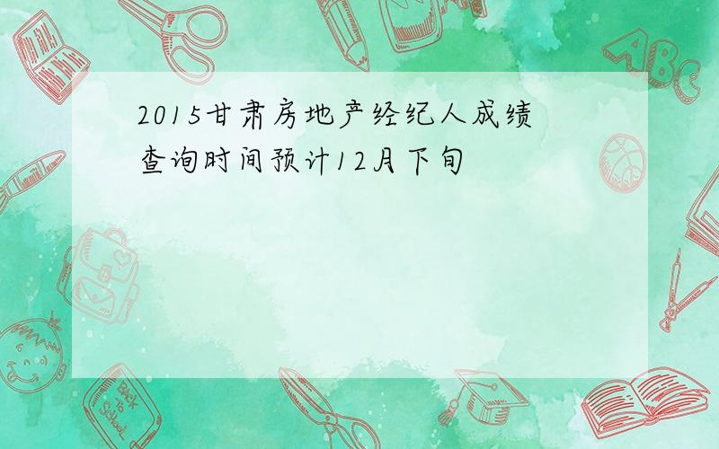 2015甘肃房地产经纪人成绩查询时间预计12月下旬