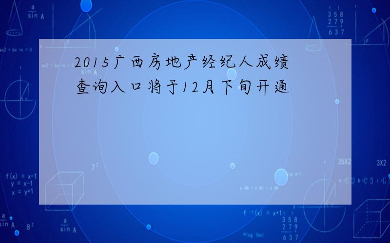 2015广西房地产经纪人成绩查询入口将于12月下旬开通