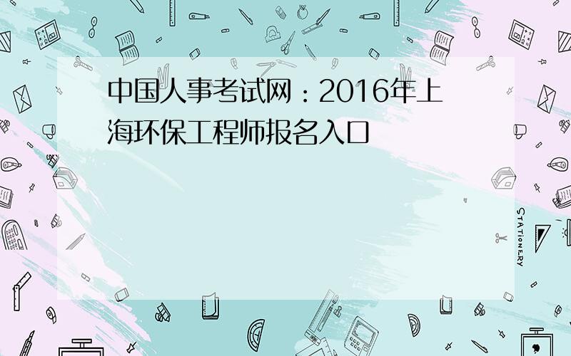 中国人事考试网：2016年上海环保工程师报名入口