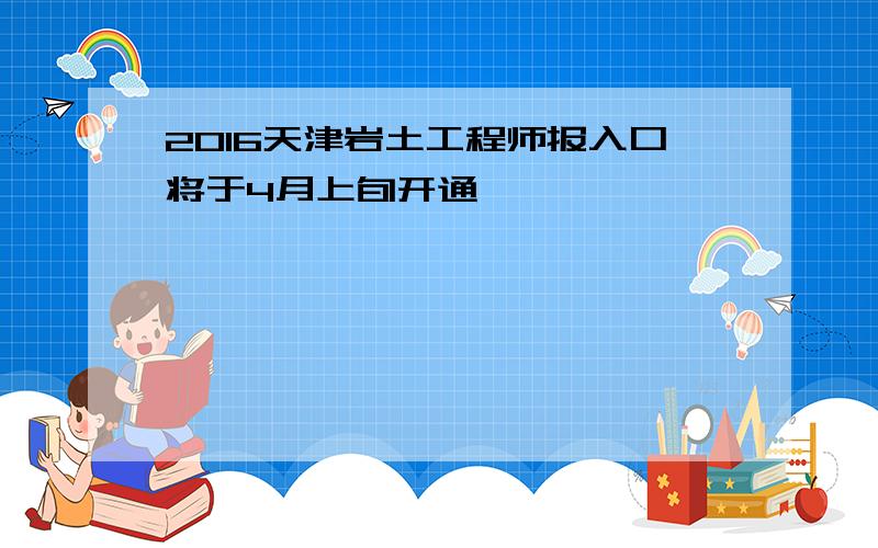 2016天津岩土工程师报入口将于4月上旬开通