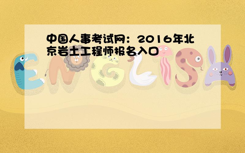 中国人事考试网：2016年北京岩土工程师报名入口