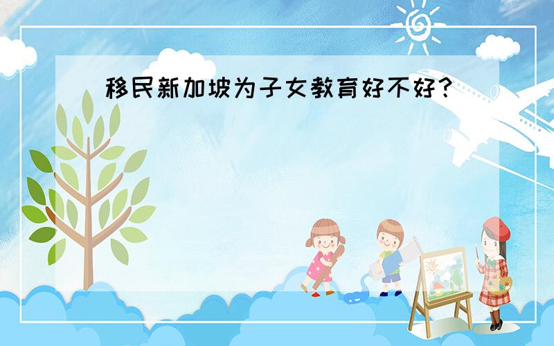 移民新加坡为子女教育好不好？