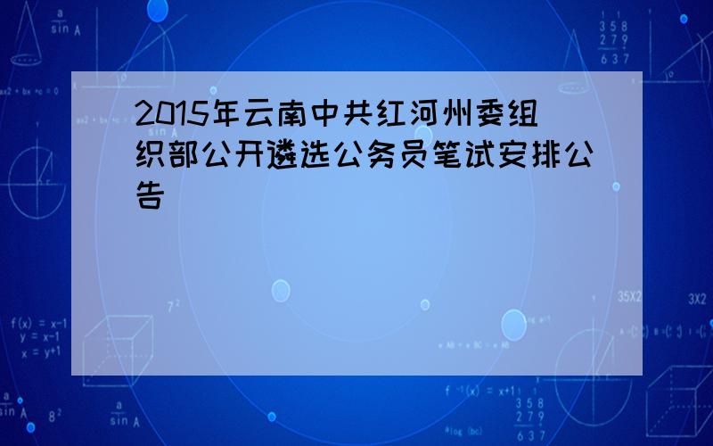 2015年云南中共红河州委组织部公开遴选公务员笔试安排公告